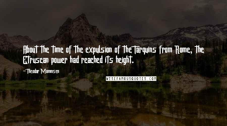 Theodor Mommsen Quotes: About the time of the expulsion of the Tarquins from Rome, the Etruscan power had reached its height.