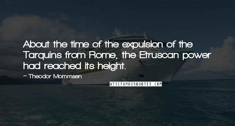 Theodor Mommsen Quotes: About the time of the expulsion of the Tarquins from Rome, the Etruscan power had reached its height.