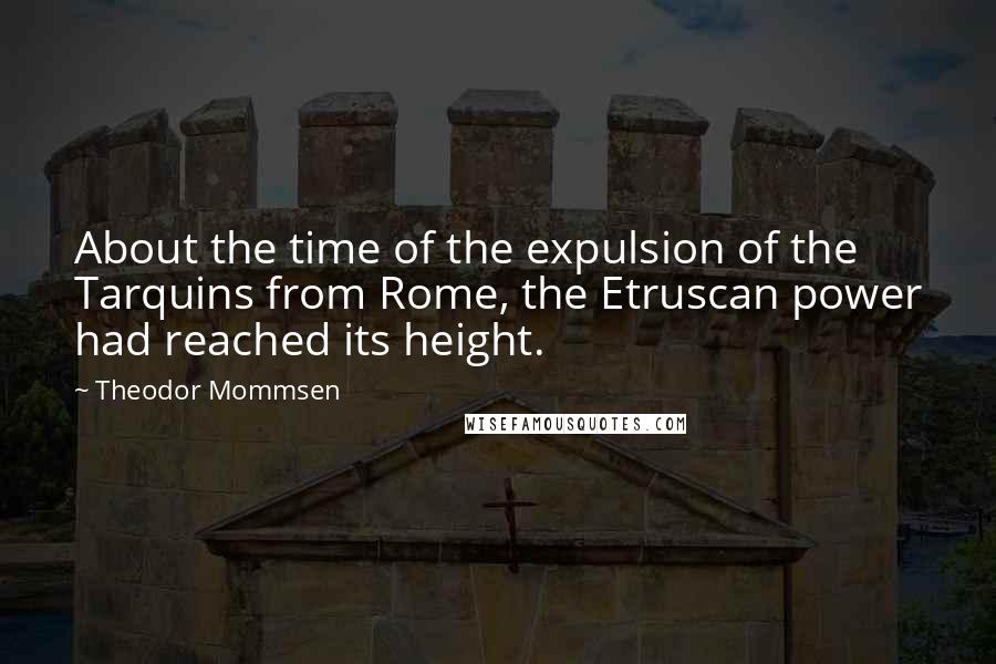 Theodor Mommsen Quotes: About the time of the expulsion of the Tarquins from Rome, the Etruscan power had reached its height.