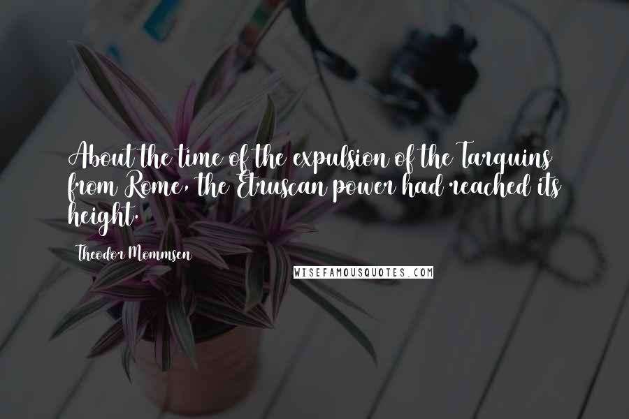 Theodor Mommsen Quotes: About the time of the expulsion of the Tarquins from Rome, the Etruscan power had reached its height.