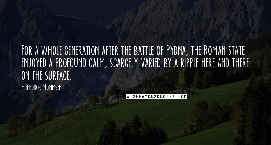 Theodor Mommsen Quotes: For a whole generation after the battle of Pydna, the Roman state enjoyed a profound calm, scarcely varied by a ripple here and there on the surface.