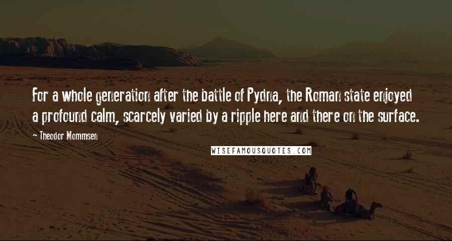 Theodor Mommsen Quotes: For a whole generation after the battle of Pydna, the Roman state enjoyed a profound calm, scarcely varied by a ripple here and there on the surface.