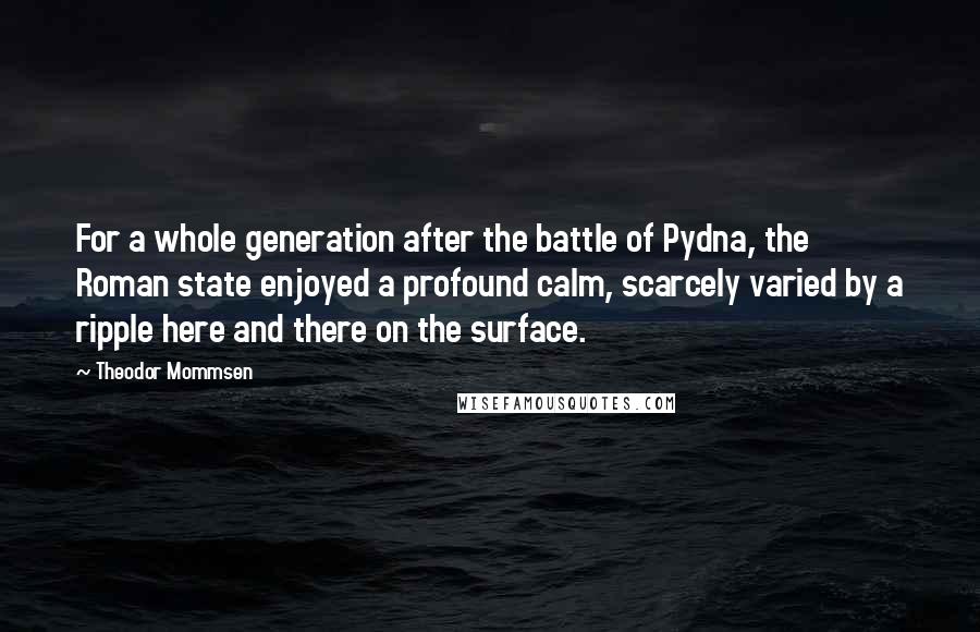 Theodor Mommsen Quotes: For a whole generation after the battle of Pydna, the Roman state enjoyed a profound calm, scarcely varied by a ripple here and there on the surface.