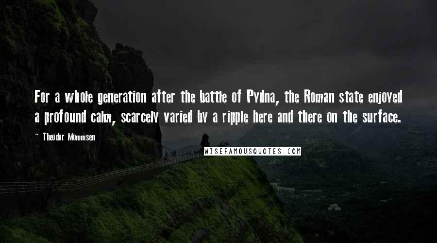 Theodor Mommsen Quotes: For a whole generation after the battle of Pydna, the Roman state enjoyed a profound calm, scarcely varied by a ripple here and there on the surface.