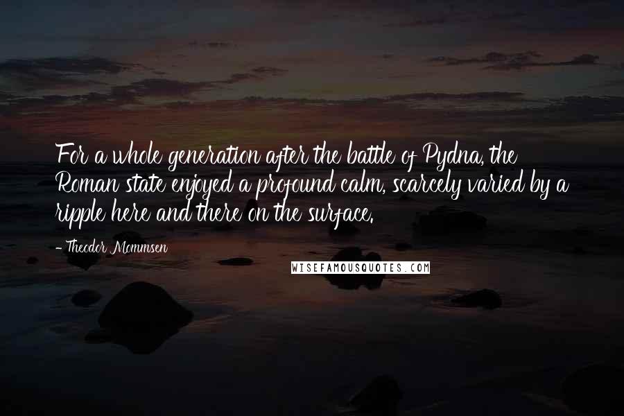 Theodor Mommsen Quotes: For a whole generation after the battle of Pydna, the Roman state enjoyed a profound calm, scarcely varied by a ripple here and there on the surface.