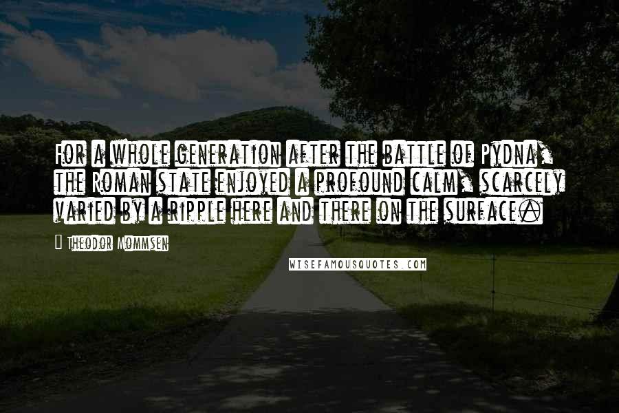 Theodor Mommsen Quotes: For a whole generation after the battle of Pydna, the Roman state enjoyed a profound calm, scarcely varied by a ripple here and there on the surface.