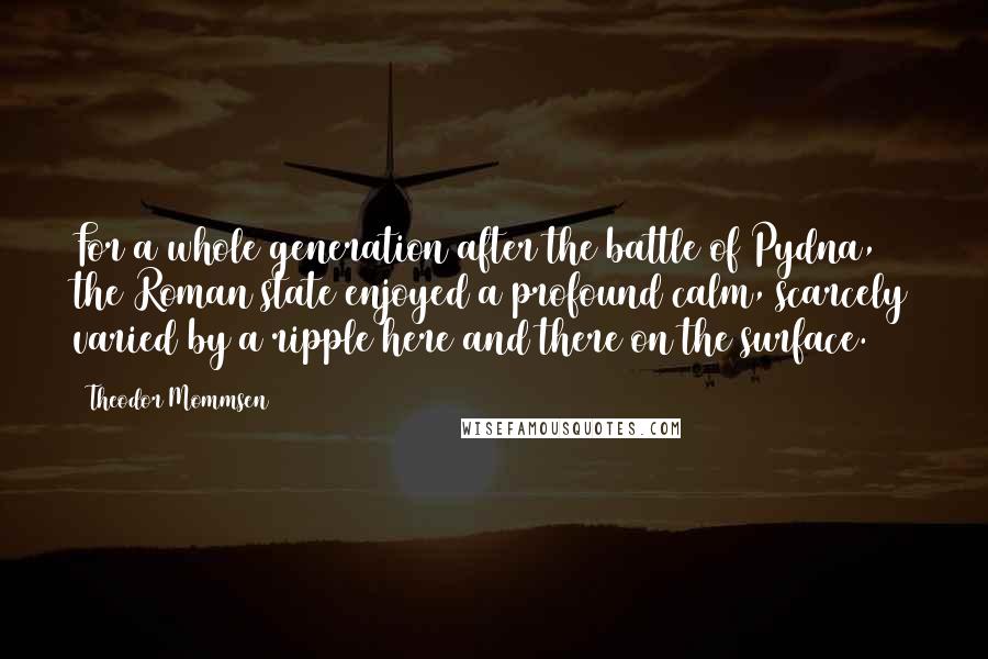 Theodor Mommsen Quotes: For a whole generation after the battle of Pydna, the Roman state enjoyed a profound calm, scarcely varied by a ripple here and there on the surface.