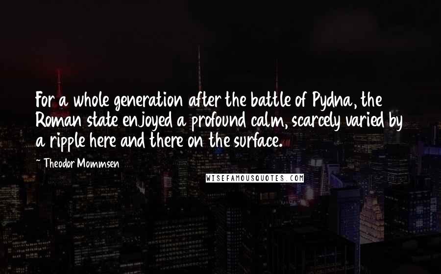 Theodor Mommsen Quotes: For a whole generation after the battle of Pydna, the Roman state enjoyed a profound calm, scarcely varied by a ripple here and there on the surface.