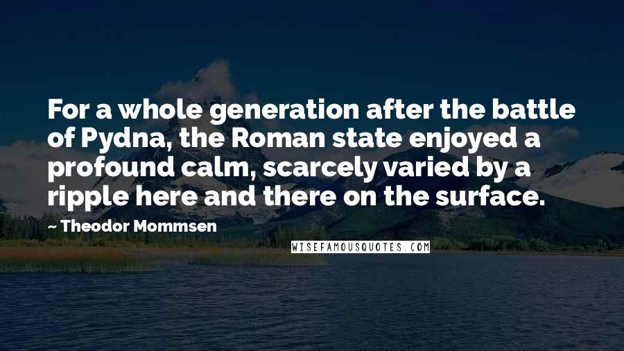 Theodor Mommsen Quotes: For a whole generation after the battle of Pydna, the Roman state enjoyed a profound calm, scarcely varied by a ripple here and there on the surface.
