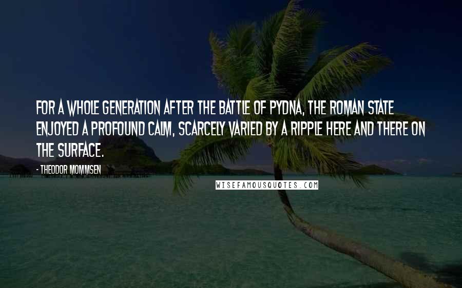 Theodor Mommsen Quotes: For a whole generation after the battle of Pydna, the Roman state enjoyed a profound calm, scarcely varied by a ripple here and there on the surface.