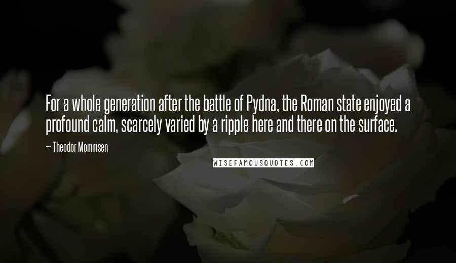 Theodor Mommsen Quotes: For a whole generation after the battle of Pydna, the Roman state enjoyed a profound calm, scarcely varied by a ripple here and there on the surface.