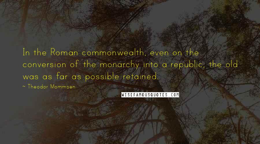 Theodor Mommsen Quotes: In the Roman commonwealth, even on the conversion of the monarchy into a republic, the old was as far as possible retained.