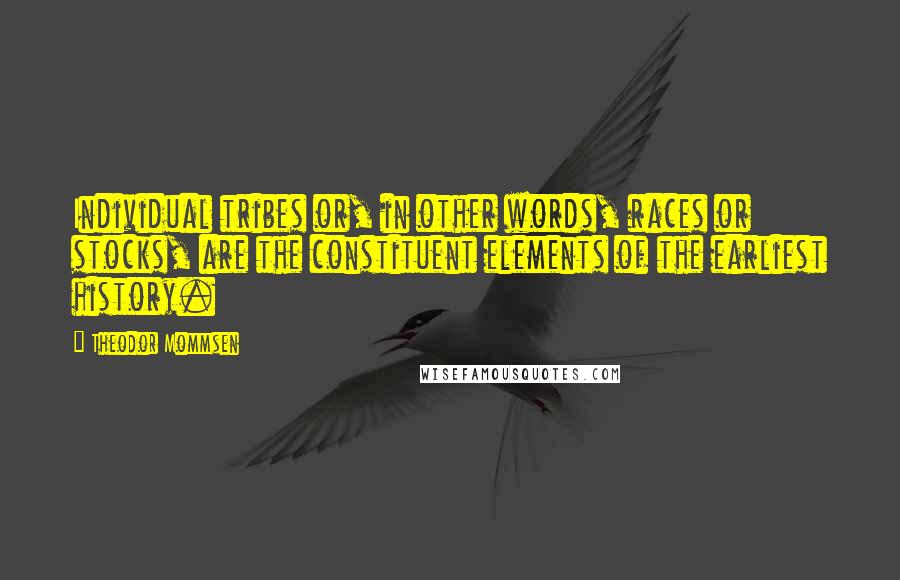Theodor Mommsen Quotes: Individual tribes or, in other words, races or stocks, are the constituent elements of the earliest history.