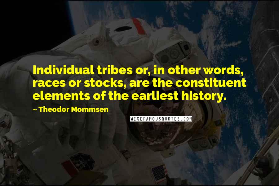 Theodor Mommsen Quotes: Individual tribes or, in other words, races or stocks, are the constituent elements of the earliest history.