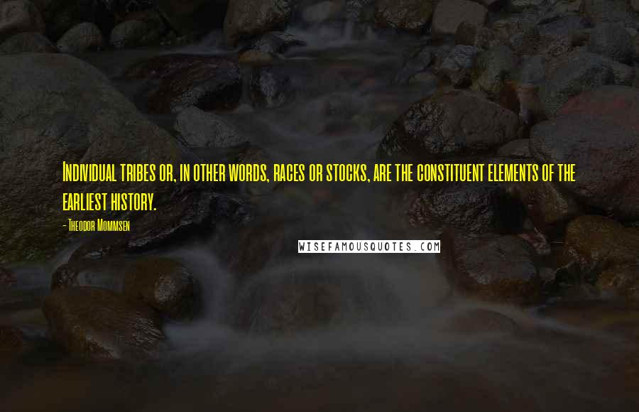 Theodor Mommsen Quotes: Individual tribes or, in other words, races or stocks, are the constituent elements of the earliest history.