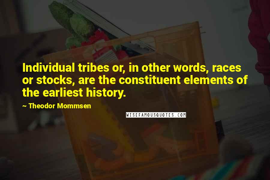 Theodor Mommsen Quotes: Individual tribes or, in other words, races or stocks, are the constituent elements of the earliest history.