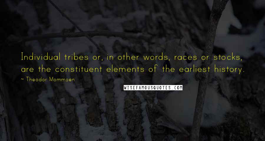 Theodor Mommsen Quotes: Individual tribes or, in other words, races or stocks, are the constituent elements of the earliest history.