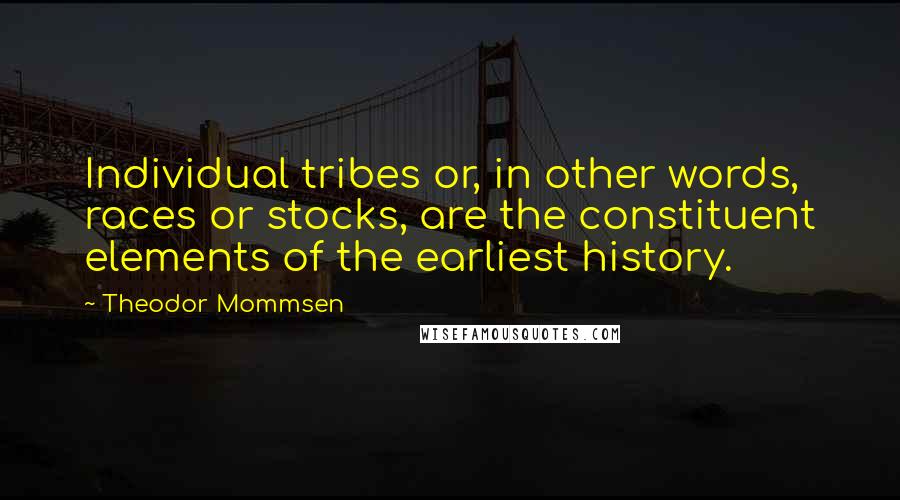 Theodor Mommsen Quotes: Individual tribes or, in other words, races or stocks, are the constituent elements of the earliest history.
