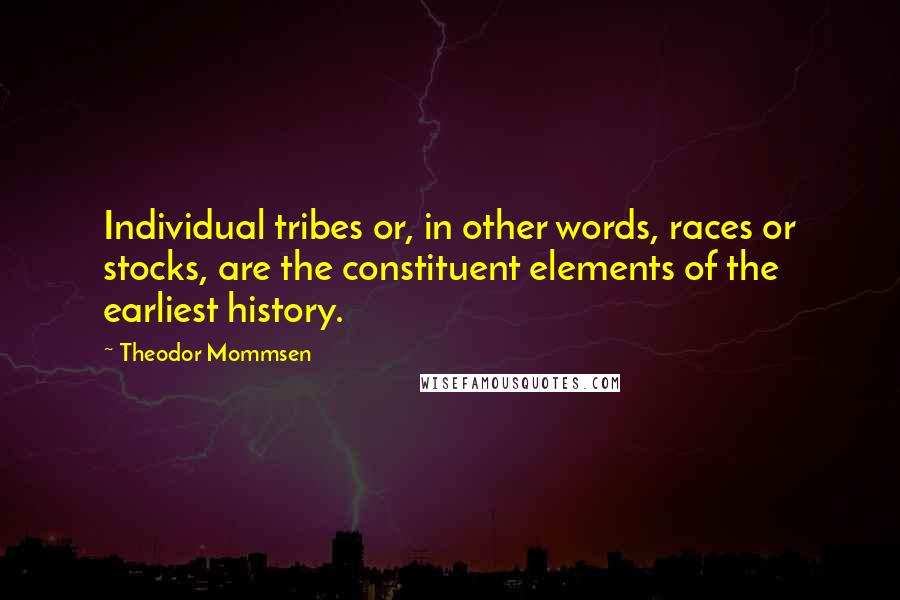 Theodor Mommsen Quotes: Individual tribes or, in other words, races or stocks, are the constituent elements of the earliest history.