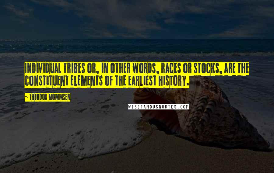 Theodor Mommsen Quotes: Individual tribes or, in other words, races or stocks, are the constituent elements of the earliest history.