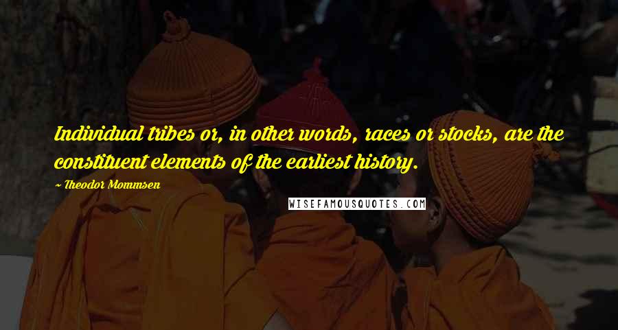 Theodor Mommsen Quotes: Individual tribes or, in other words, races or stocks, are the constituent elements of the earliest history.