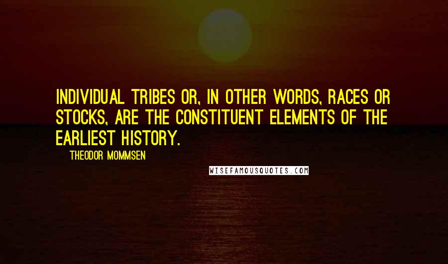 Theodor Mommsen Quotes: Individual tribes or, in other words, races or stocks, are the constituent elements of the earliest history.