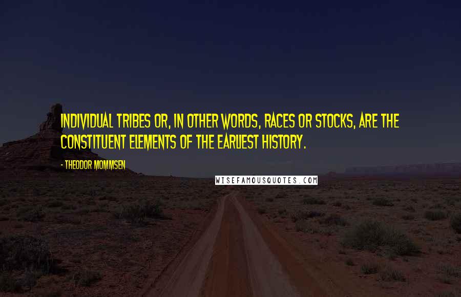 Theodor Mommsen Quotes: Individual tribes or, in other words, races or stocks, are the constituent elements of the earliest history.