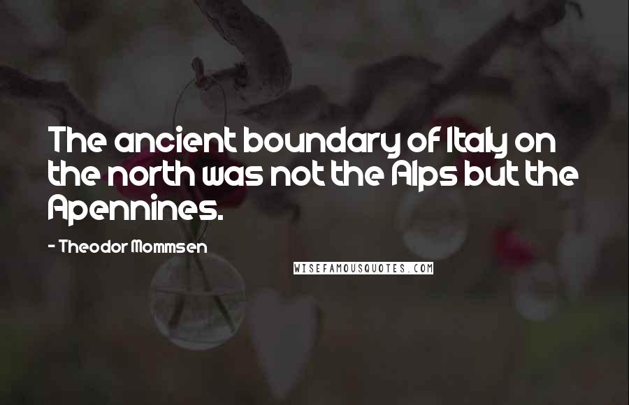 Theodor Mommsen Quotes: The ancient boundary of Italy on the north was not the Alps but the Apennines.