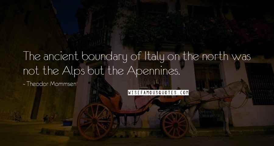 Theodor Mommsen Quotes: The ancient boundary of Italy on the north was not the Alps but the Apennines.