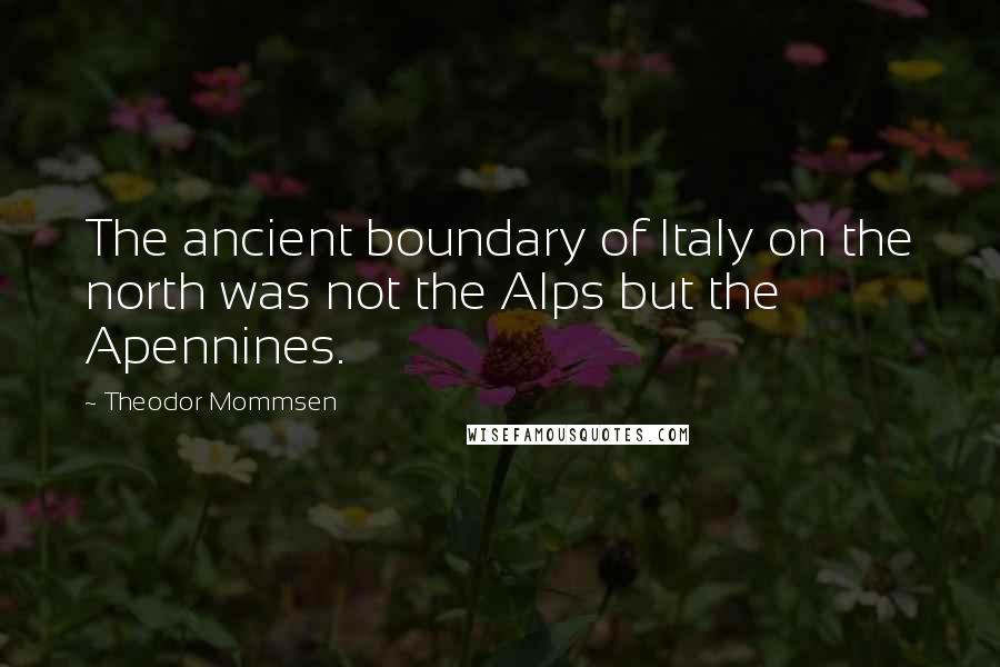 Theodor Mommsen Quotes: The ancient boundary of Italy on the north was not the Alps but the Apennines.