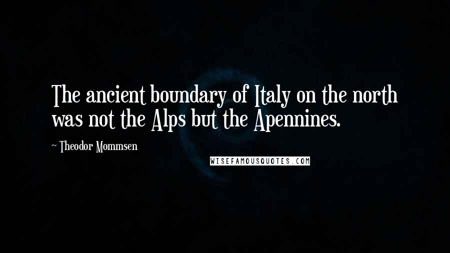 Theodor Mommsen Quotes: The ancient boundary of Italy on the north was not the Alps but the Apennines.