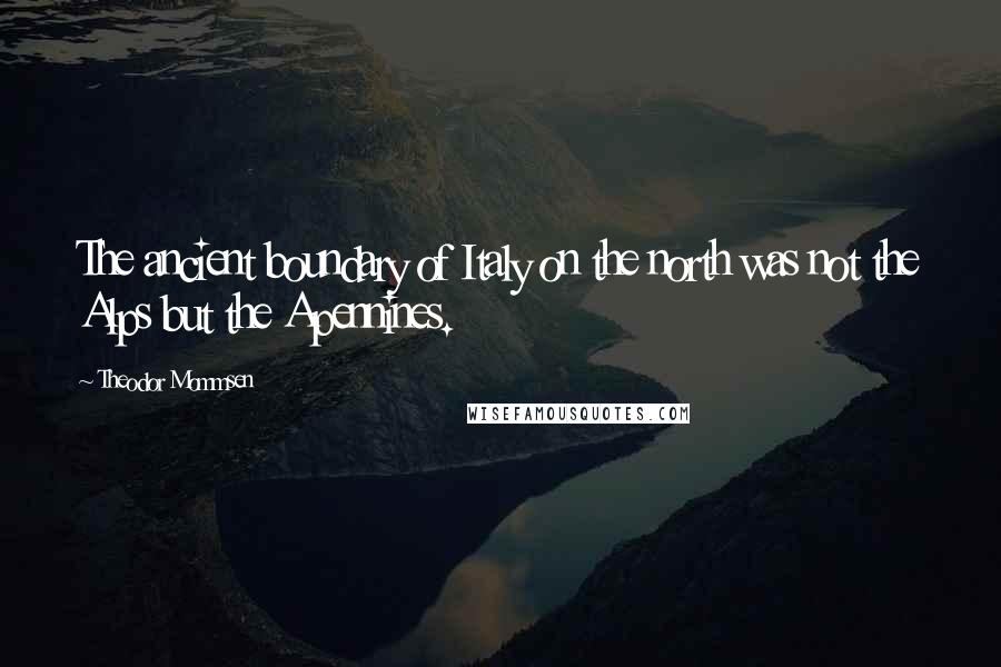 Theodor Mommsen Quotes: The ancient boundary of Italy on the north was not the Alps but the Apennines.