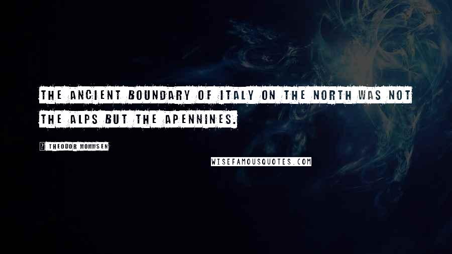 Theodor Mommsen Quotes: The ancient boundary of Italy on the north was not the Alps but the Apennines.