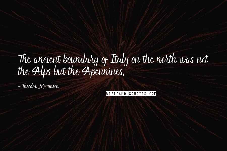 Theodor Mommsen Quotes: The ancient boundary of Italy on the north was not the Alps but the Apennines.