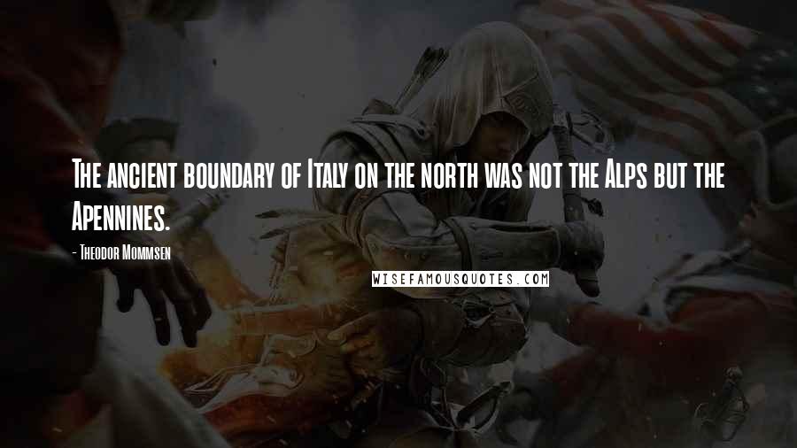 Theodor Mommsen Quotes: The ancient boundary of Italy on the north was not the Alps but the Apennines.