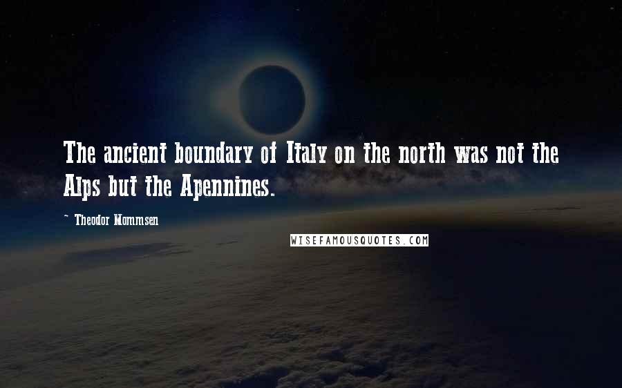 Theodor Mommsen Quotes: The ancient boundary of Italy on the north was not the Alps but the Apennines.