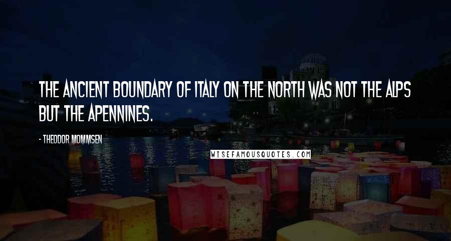 Theodor Mommsen Quotes: The ancient boundary of Italy on the north was not the Alps but the Apennines.