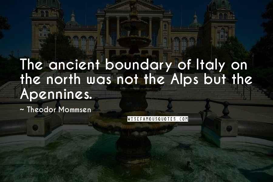 Theodor Mommsen Quotes: The ancient boundary of Italy on the north was not the Alps but the Apennines.