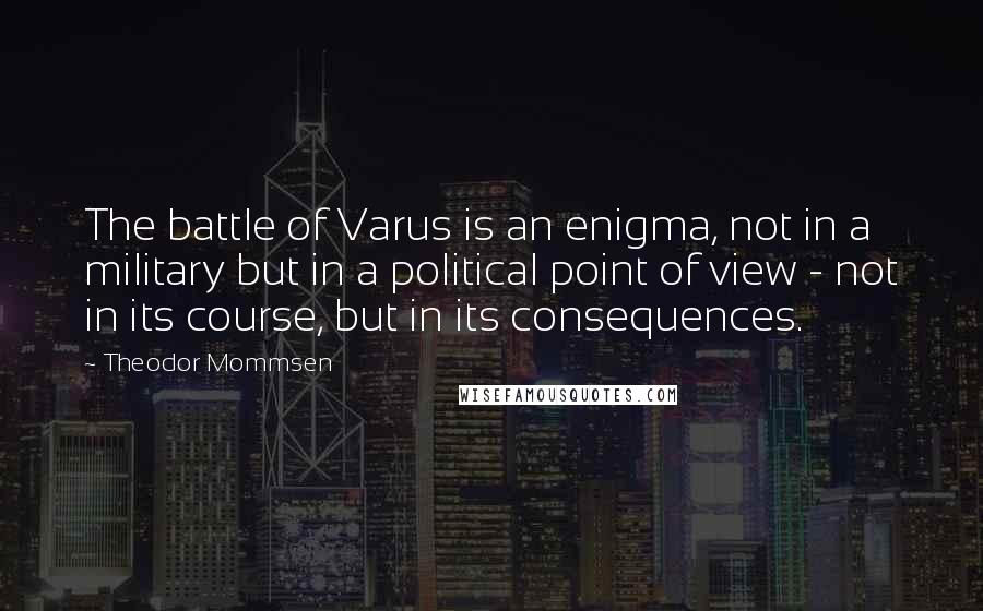 Theodor Mommsen Quotes: The battle of Varus is an enigma, not in a military but in a political point of view - not in its course, but in its consequences.