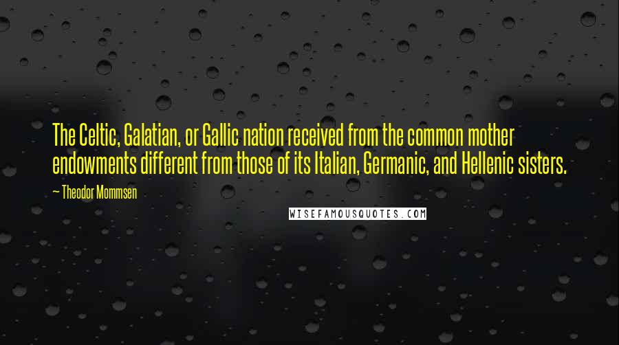 Theodor Mommsen Quotes: The Celtic, Galatian, or Gallic nation received from the common mother endowments different from those of its Italian, Germanic, and Hellenic sisters.