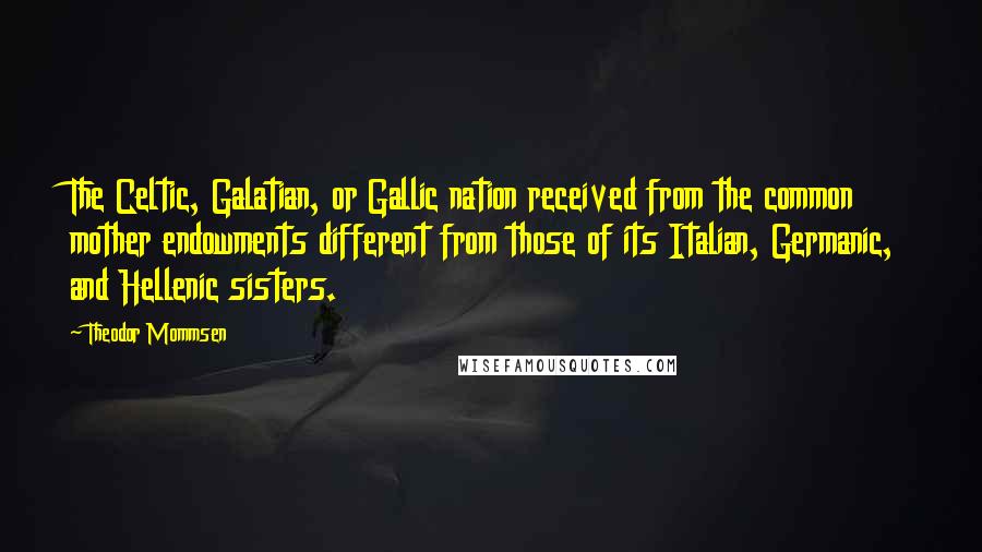 Theodor Mommsen Quotes: The Celtic, Galatian, or Gallic nation received from the common mother endowments different from those of its Italian, Germanic, and Hellenic sisters.