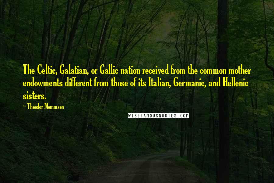 Theodor Mommsen Quotes: The Celtic, Galatian, or Gallic nation received from the common mother endowments different from those of its Italian, Germanic, and Hellenic sisters.