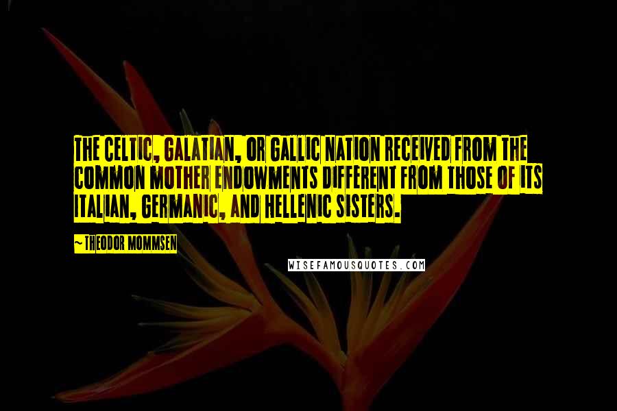 Theodor Mommsen Quotes: The Celtic, Galatian, or Gallic nation received from the common mother endowments different from those of its Italian, Germanic, and Hellenic sisters.