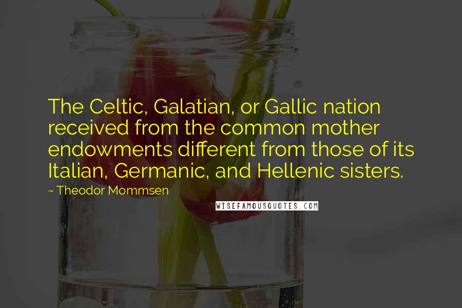 Theodor Mommsen Quotes: The Celtic, Galatian, or Gallic nation received from the common mother endowments different from those of its Italian, Germanic, and Hellenic sisters.