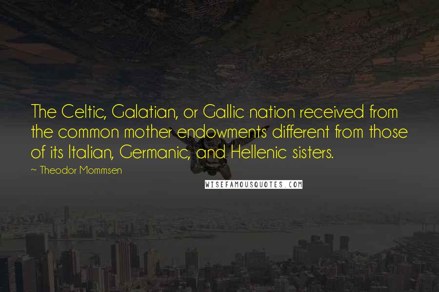 Theodor Mommsen Quotes: The Celtic, Galatian, or Gallic nation received from the common mother endowments different from those of its Italian, Germanic, and Hellenic sisters.