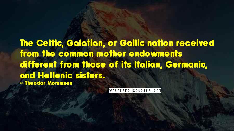 Theodor Mommsen Quotes: The Celtic, Galatian, or Gallic nation received from the common mother endowments different from those of its Italian, Germanic, and Hellenic sisters.