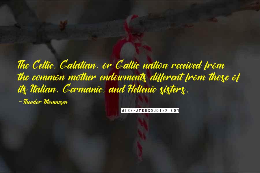 Theodor Mommsen Quotes: The Celtic, Galatian, or Gallic nation received from the common mother endowments different from those of its Italian, Germanic, and Hellenic sisters.