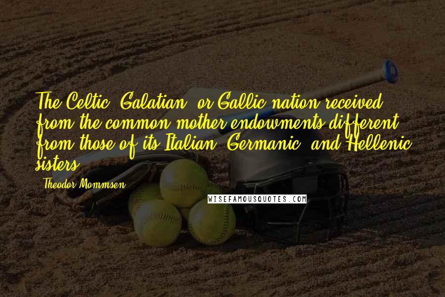 Theodor Mommsen Quotes: The Celtic, Galatian, or Gallic nation received from the common mother endowments different from those of its Italian, Germanic, and Hellenic sisters.