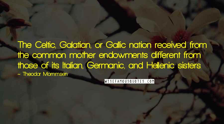 Theodor Mommsen Quotes: The Celtic, Galatian, or Gallic nation received from the common mother endowments different from those of its Italian, Germanic, and Hellenic sisters.