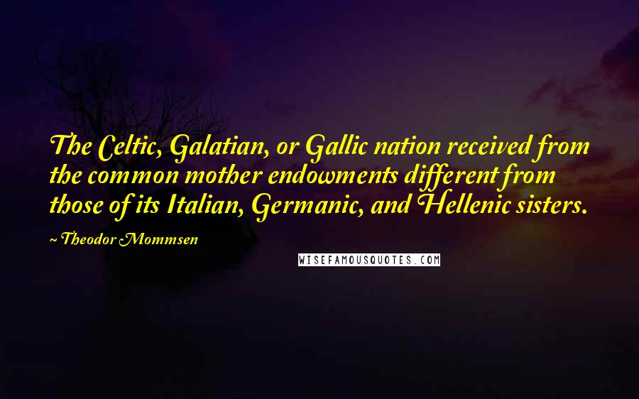 Theodor Mommsen Quotes: The Celtic, Galatian, or Gallic nation received from the common mother endowments different from those of its Italian, Germanic, and Hellenic sisters.